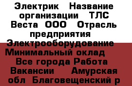 Электрик › Название организации ­ ТЛС-Веста, ООО › Отрасль предприятия ­ Электрооборудование › Минимальный оклад ­ 1 - Все города Работа » Вакансии   . Амурская обл.,Благовещенский р-н